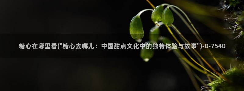糖心精选：糖心在哪里看(\