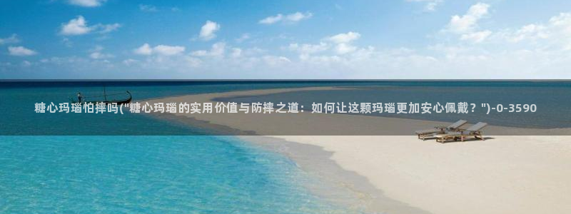 糖心ivog：糖心玛瑙怕摔吗(\
