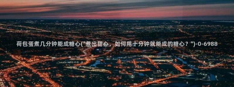 糖心吧大家.：荷包蛋煮几分钟能成糖心(\